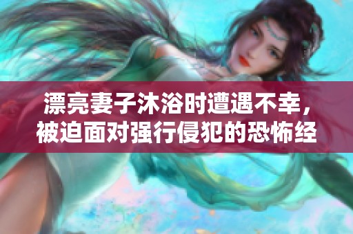 漂亮妻子沐浴时遭遇不幸，被迫面对强行侵犯的恐怖经历
