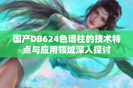 国产DB624色谱柱的技术特点与应用领域深入探讨