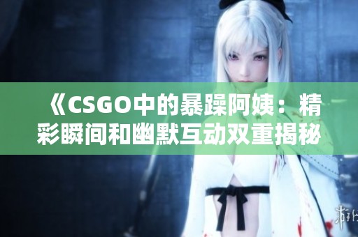 《CSGO中的暴躁阿姨：精彩瞬间和幽默互动双重揭秘》