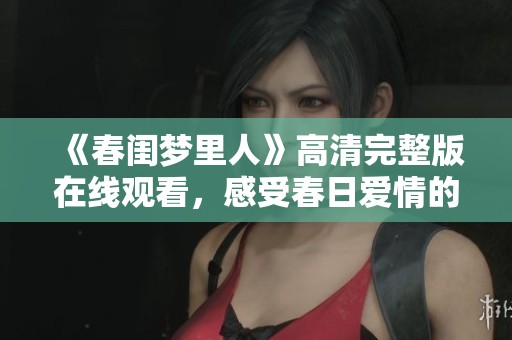 《春闺梦里人》高清完整版在线观看，感受春日爱情的温暖与浪漫
