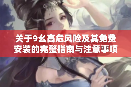 关于9幺高危风险及其免费安装的完整指南与注意事项