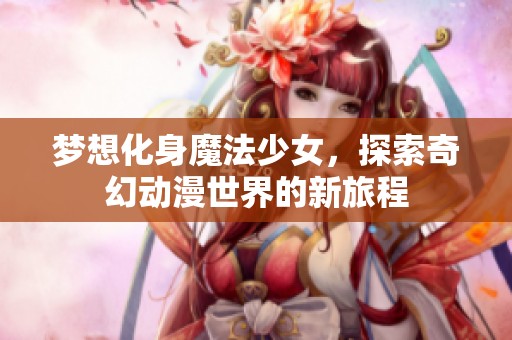 梦想化身魔法少女，探索奇幻动漫世界的新旅程