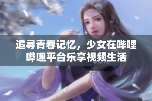 追寻青春记忆，少女在哔哩哔哩平台乐享视频生活