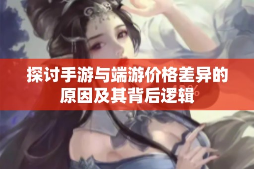 探讨手游与端游价格差异的原因及其背后逻辑