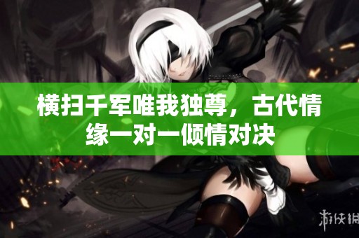 横扫千军唯我独尊，古代情缘一对一倾情对决