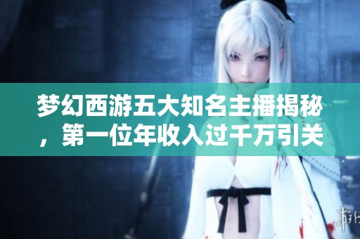 梦幻西游五大知名主播揭秘，第一位年收入过千万引关注