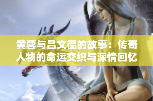 黄蓉与吕文德的故事：传奇人物的命运交织与深情回忆