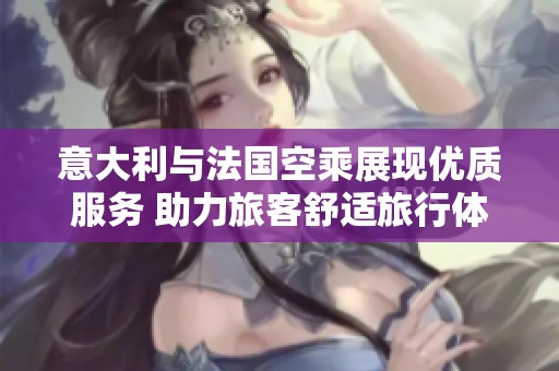 意大利与法国空乘展现优质服务 助力旅客舒适旅行体验
