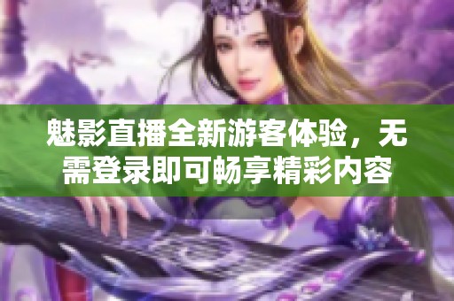 魅影直播全新游客体验，无需登录即可畅享精彩内容