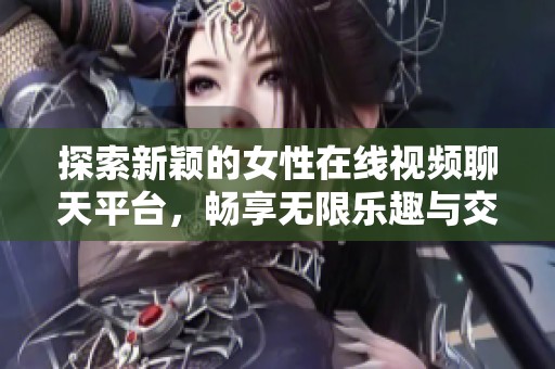 探索新颖的女性在线视频聊天平台，畅享无限乐趣与交流