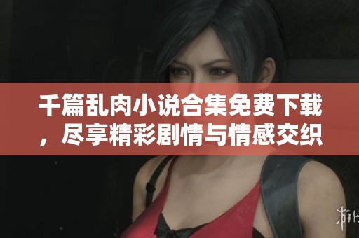 千篇乱肉小说合集免费下载，尽享精彩剧情与情感交织