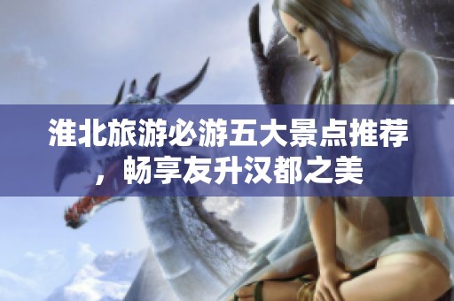 淮北旅游必游五大景点推荐，畅享友升汉都之美