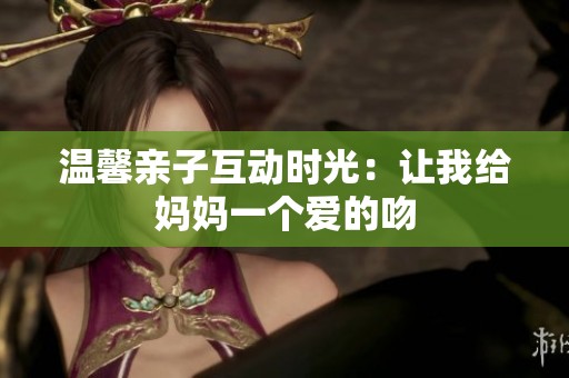 温馨亲子互动时光：让我给妈妈一个爱的吻