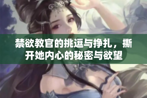 禁欲教官的挑逗与挣扎，撕开她内心的秘密与欲望