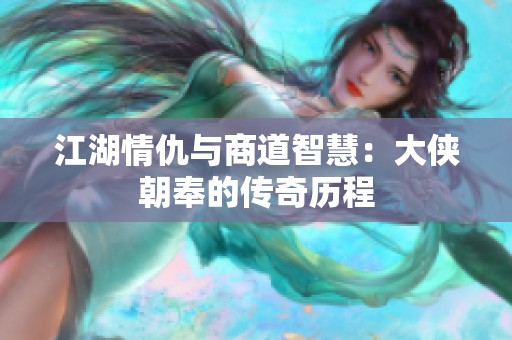 江湖情仇与商道智慧：大侠朝奉的传奇历程