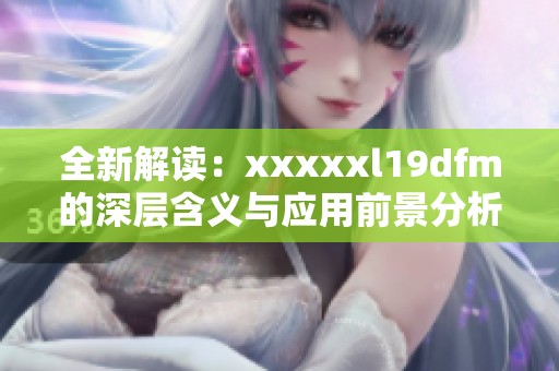 全新解读：xxxxxl19dfm的深层含义与应用前景分析