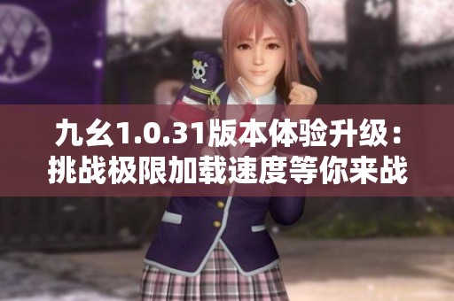 九幺1.0.31版本体验升级：挑战极限加载速度等你来战