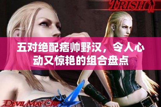 五对绝配痞帅野汉，令人心动又惊艳的组合盘点