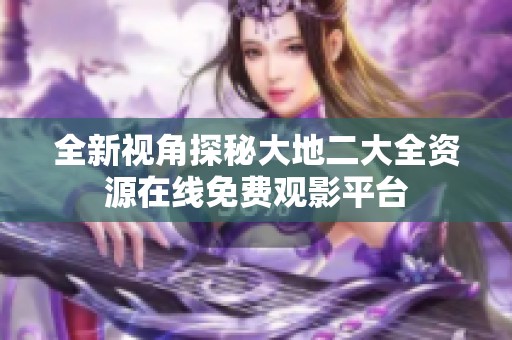全新视角探秘大地二大全资源在线免费观影平台