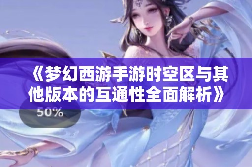 《梦幻西游手游时空区与其他版本的互通性全面解析》