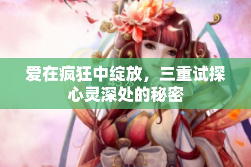 爱在疯狂中绽放，三重试探心灵深处的秘密