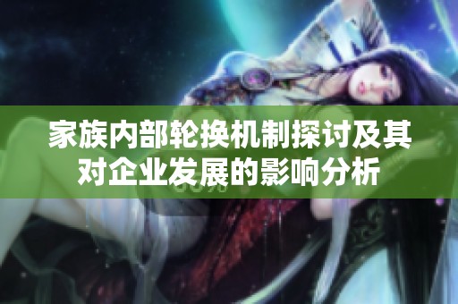 家族内部轮换机制探讨及其对企业发展的影响分析