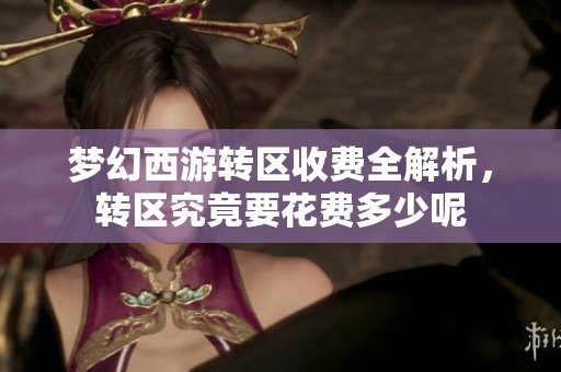 梦幻西游转区收费全解析，转区究竟要花费多少呢