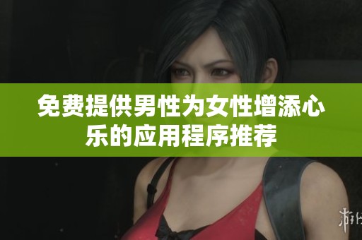 免费提供男性为女性增添心乐的应用程序推荐
