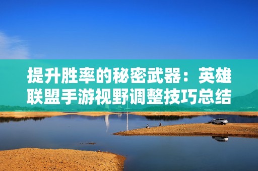 提升胜率的秘密武器：英雄联盟手游视野调整技巧总结
