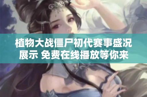 植物大战僵尸初代赛事盛况展示 免费在线播放等你来参与