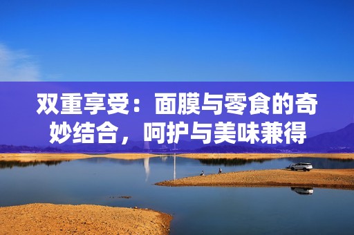 双重享受：面膜与零食的奇妙结合，呵护与美味兼得
