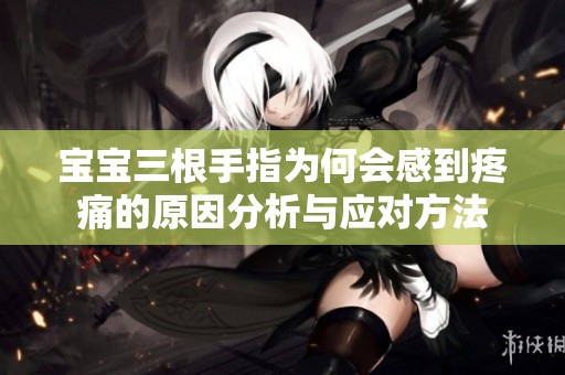 宝宝三根手指为何会感到疼痛的原因分析与应对方法