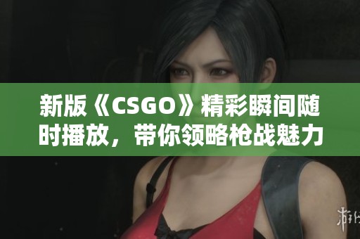 新版《CSGO》精彩瞬间随时播放，带你领略枪战魅力