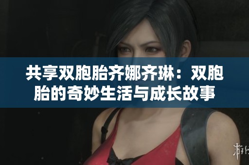 共享双胞胎齐娜齐琳：双胞胎的奇妙生活与成长故事