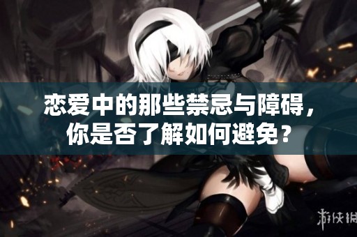 恋爱中的那些禁忌与障碍，你是否了解如何避免？
