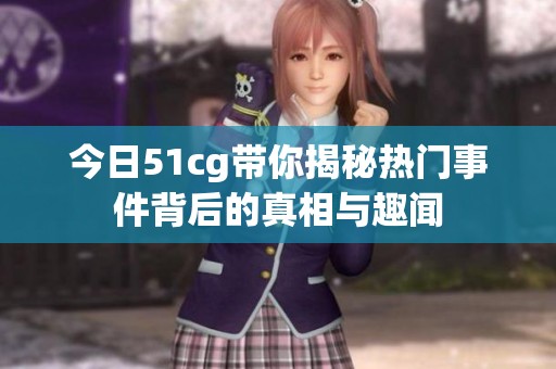 今日51cg带你揭秘热门事件背后的真相与趣闻