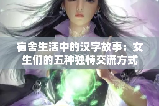 宿舍生活中的汉字故事：女生们的五种独特交流方式