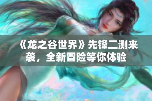 《龙之谷世界》先锋二测来袭，全新冒险等你体验