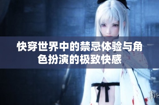 快穿世界中的禁忌体验与角色扮演的极致快感