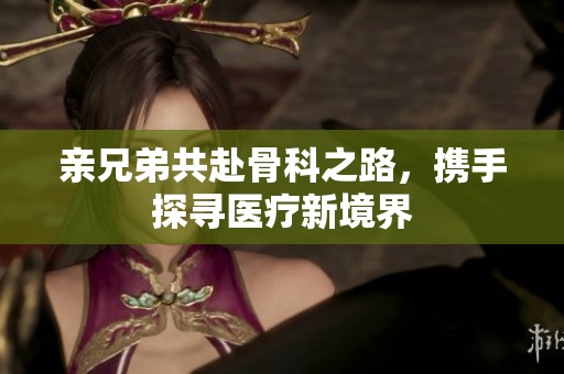 亲兄弟共赴骨科之路，携手探寻医疗新境界