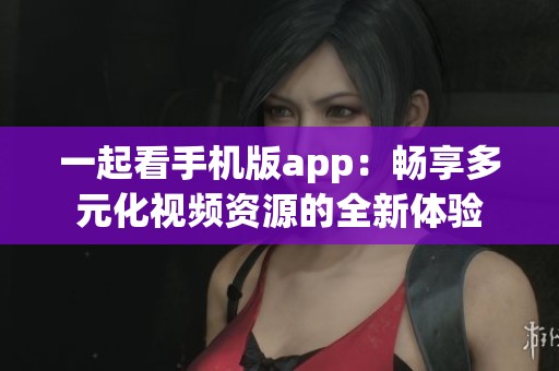 一起看手机版app：畅享多元化视频资源的全新体验