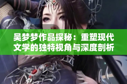 吴梦梦作品探秘：重塑现代文学的独特视角与深度剖析