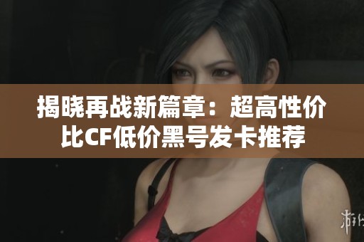 揭晓再战新篇章：超高性价比CF低价黑号发卡推荐