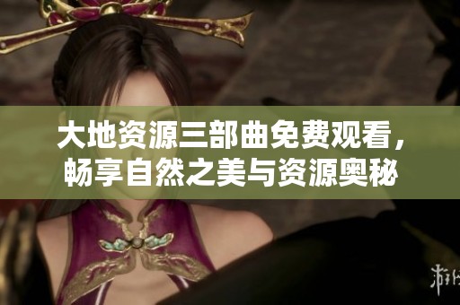 大地资源三部曲免费观看，畅享自然之美与资源奥秘