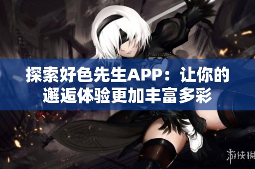 探索好色先生APP：让你的邂逅体验更加丰富多彩