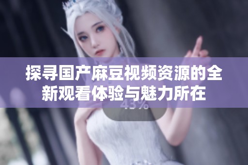 探寻国产麻豆视频资源的全新观看体验与魅力所在