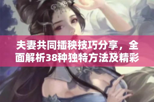 夫妻共同插秧技巧分享，全面解析38种独特方法及精彩图片展示