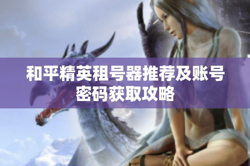 和平精英租号器推荐及账号密码获取攻略