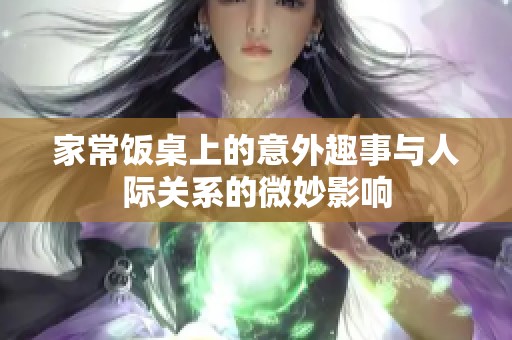 家常饭桌上的意外趣事与人际关系的微妙影响