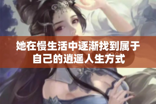 她在慢生活中逐渐找到属于自己的逍遥人生方式